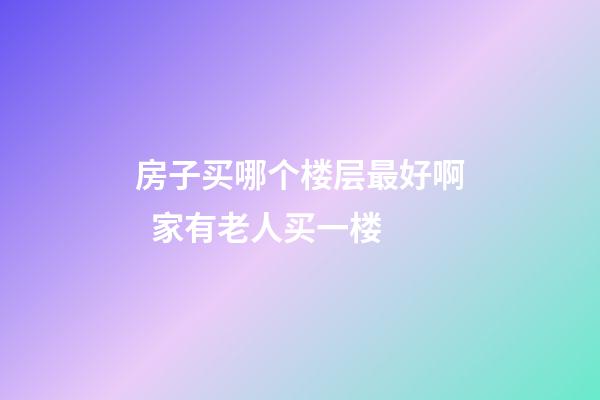 房子买哪个楼层最好啊  家有老人买一楼